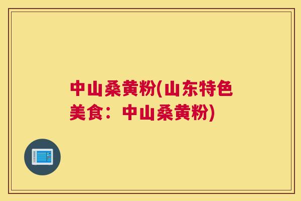 中山桑黄粉(山东特色美食：中山桑黄粉)