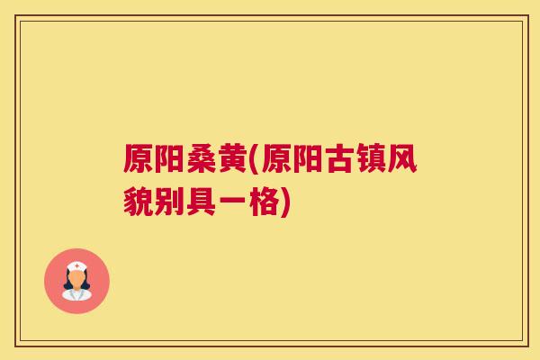 原阳桑黄(原阳古镇风貌别具一格)