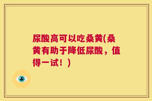 尿酸高可以吃桑黄(桑黄有助于降低尿酸，值得一试！)