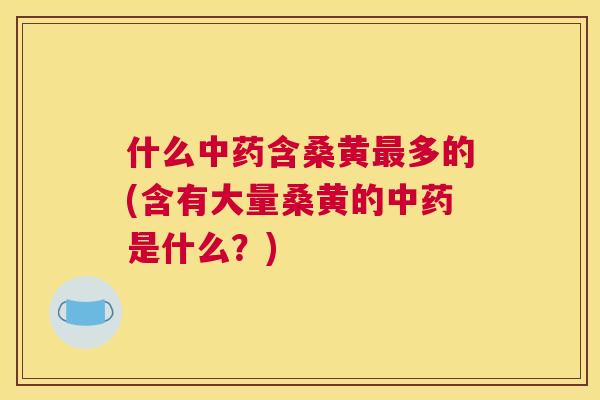 什么含桑黄多的(含有大量桑黄的是什么？)