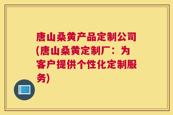 唐山桑黄产品定制公司(唐山桑黄定制厂：为客户提供个性化定制服务)