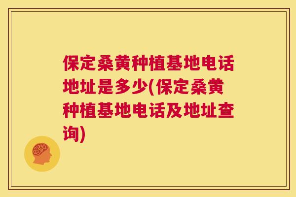 保定桑黄种植基地电话地址是多少(保定桑黄种植基地电话及地址查询)