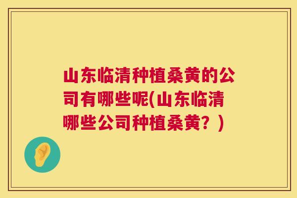 山东临清种植桑黄的公司有哪些呢(山东临清哪些公司种植桑黄？)