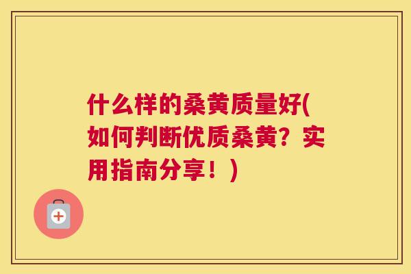 什么样的桑黄质量好(如何判断优质桑黄？实用指南分享！)