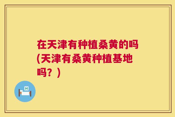 在天津有种植桑黄的吗(天津有桑黄种植基地吗？)