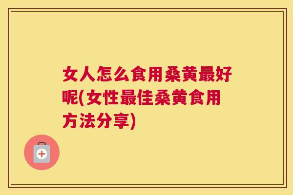 女人怎么食用桑黄好呢(女性佳桑黄食用方法分享)