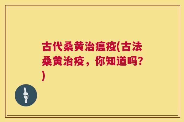 古代桑黄瘟疫(古法桑黄疫，你知道吗？)