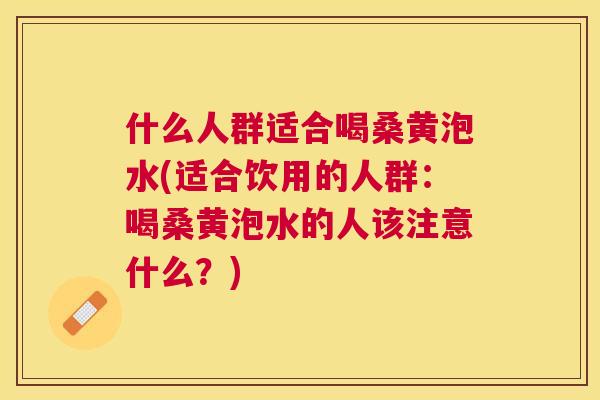 什么人群适合喝桑黄泡水(适合饮用的人群：喝桑黄泡水的人该注意什么？)