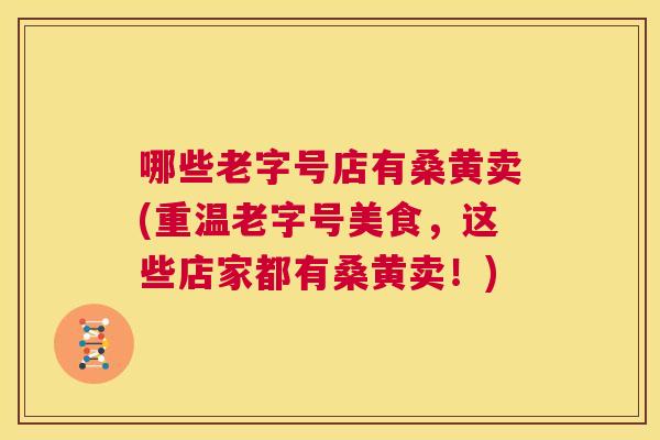 哪些老字号店有桑黄卖(重温老字号美食，这些店家都有桑黄卖！)