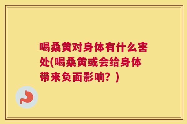 喝桑黄对身体有什么害处(喝桑黄或会给身体带来负面影响？)