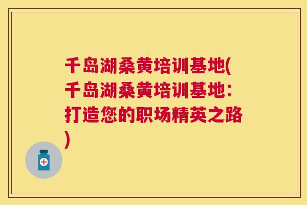 千岛湖桑黄培训基地(千岛湖桑黄培训基地：打造您的职场精英之路)