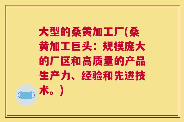 大型的桑黄加工厂(桑黄加工巨头：规模庞大的厂区和高质量的产品生产力、经验和先进技术。)