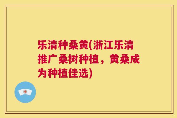 乐清种桑黄(浙江乐清推广桑树种植，黄桑成为种植佳选)