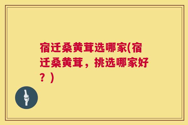 宿迁桑黄茸选哪家(宿迁桑黄茸，挑选哪家好？)