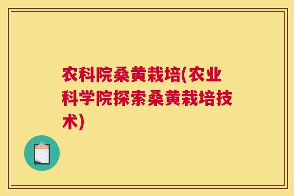 农科院桑黄栽培(农业科学院探索桑黄栽培技术)