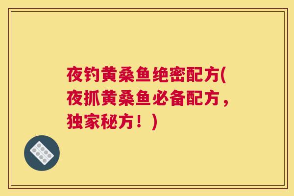 夜钓黄桑鱼绝密配方(夜抓黄桑鱼必备配方，独家秘方！)