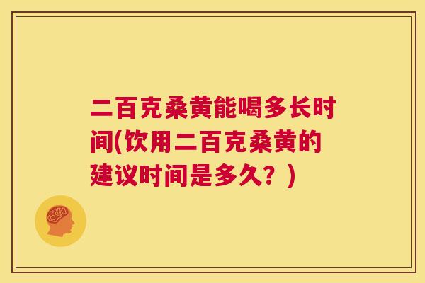 二百克桑黄能喝多长时间(饮用二百克桑黄的建议时间是多久？)