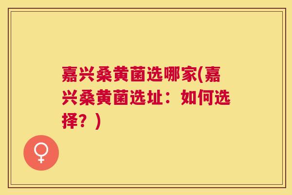 嘉兴桑黄菌选哪家(嘉兴桑黄菌选址：如何选择？)