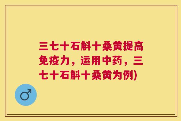 三七十石斛十桑黄提高力，运用，三七十石斛十桑黄为例)