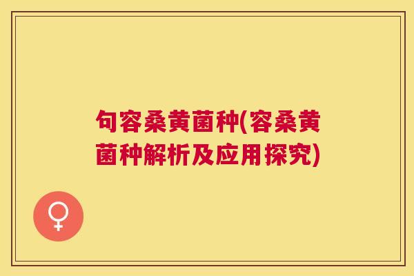句容桑黄菌种(容桑黄菌种解析及应用探究)