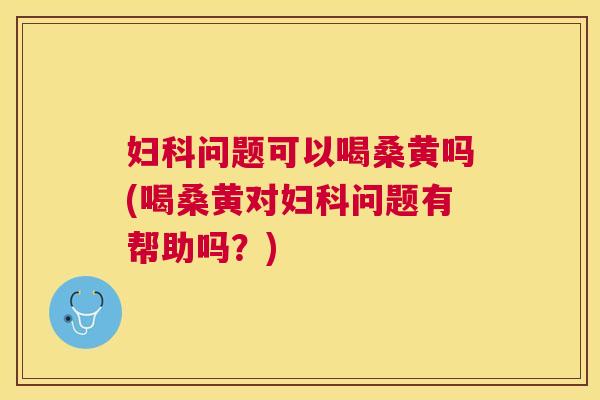 问题可以喝桑黄吗(喝桑黄对问题有帮助吗？)