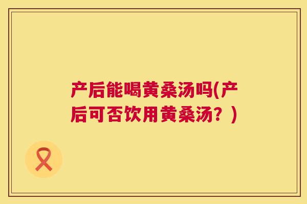 产后能喝黄桑汤吗(产后可否饮用黄桑汤？)