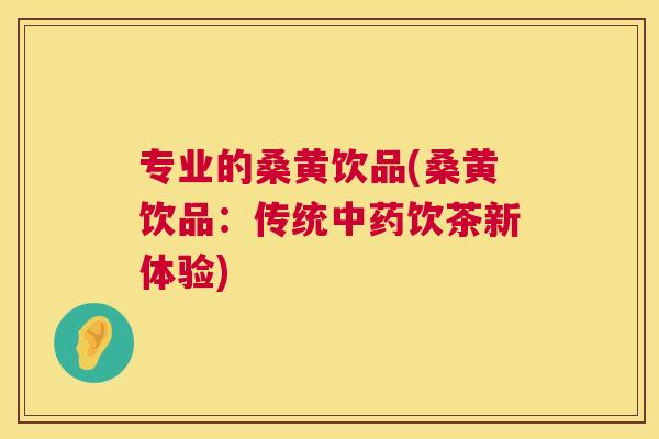 专业的桑黄饮品(桑黄饮品：传统饮茶新体验)