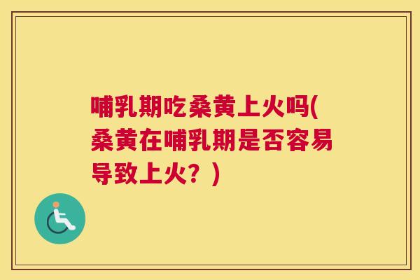 哺乳期吃桑黄上火吗(桑黄在哺乳期是否容易导致上火？)