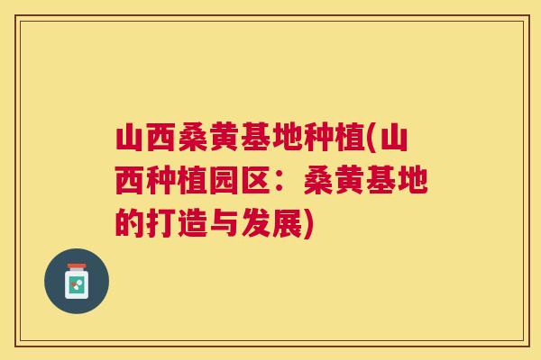 山西桑黄基地种植(山西种植园区：桑黄基地的打造与发展)