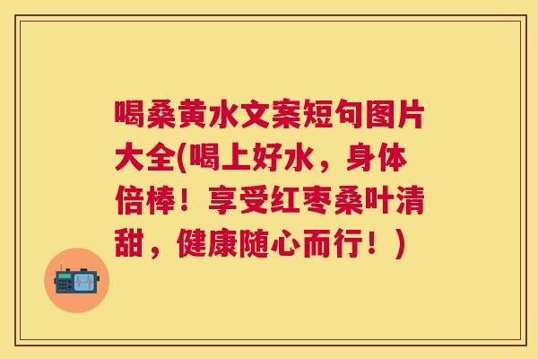 喝桑黄水文案短句图片大全(喝上好水，身体倍棒！享受红枣桑叶清甜，健康随心而行！)