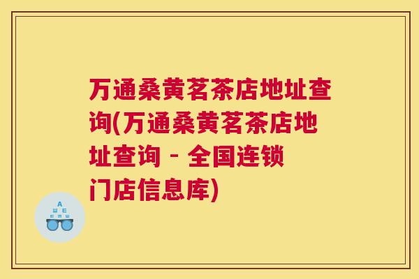 万通桑黄茗茶店地址查询(万通桑黄茗茶店地址查询 - 全国连锁门店信息库)