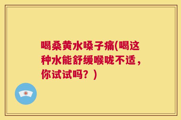 喝桑黄水嗓子痛(喝这种水能舒缓喉咙不适，你试试吗？)
