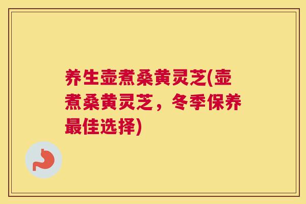 养生壶煮桑黄灵芝(壶煮桑黄灵芝，冬季保养佳选择)