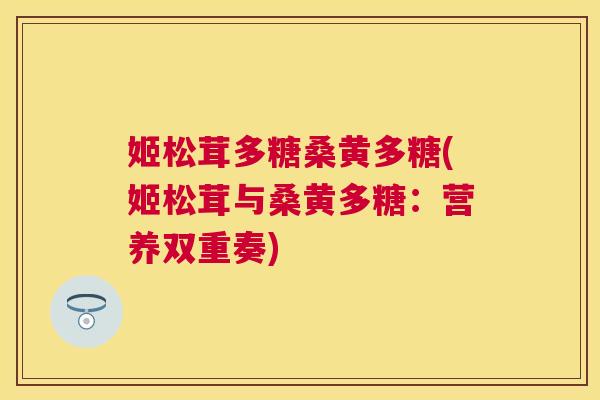 姬松茸多糖桑黄多糖(姬松茸与桑黄多糖：营养双重奏)
