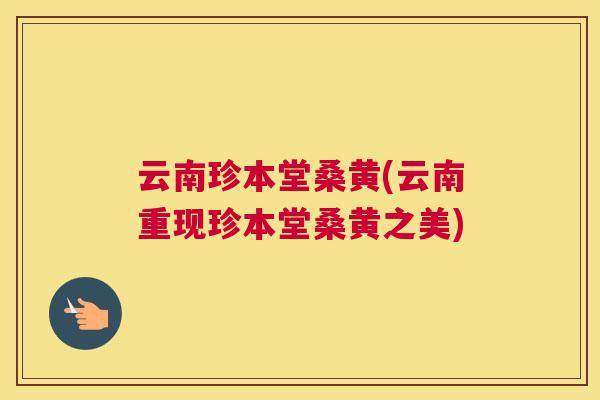 云南珍本堂桑黄(云南重现珍本堂桑黄之美)