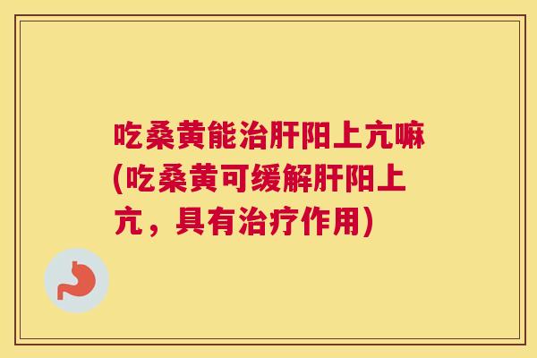 吃桑黄能阳上亢嘛(吃桑黄可缓解阳上亢，具有作用)