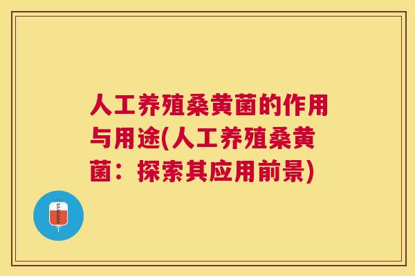 人工养殖桑黄菌的作用与用途(人工养殖桑黄菌：探索其应用前景)