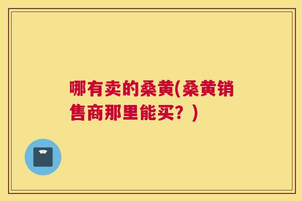 哪有卖的桑黄(桑黄销售商那里能买？)
