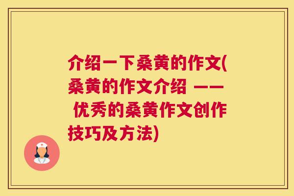 介绍一下桑黄的作文(桑黄的作文介绍 —— 优秀的桑黄作文创作技巧及方法)