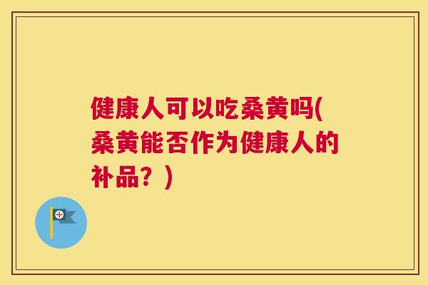 健康人可以吃桑黄吗(桑黄能否作为健康人的补品？)