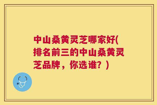 中山桑黄灵芝哪家好(排名前三的中山桑黄灵芝品牌，你选谁？)