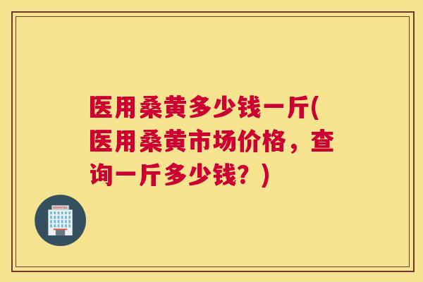 医用桑黄多少钱一斤(医用桑黄市场价格，查询一斤多少钱？)