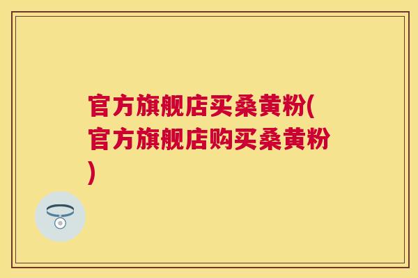 官方旗舰店买桑黄粉(官方旗舰店购买桑黄粉)