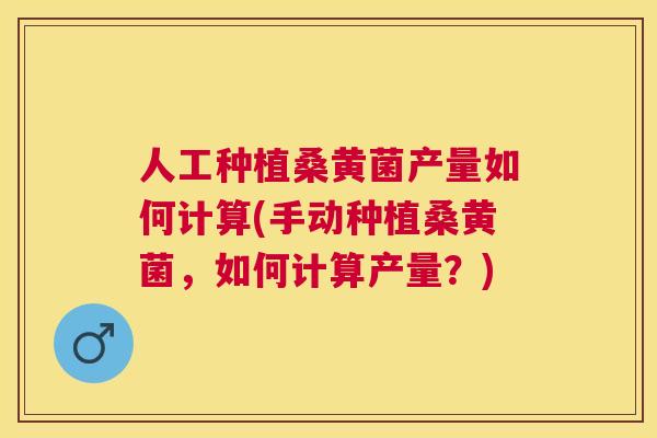 人工种植桑黄菌产量如何计算(手动种植桑黄菌，如何计算产量？)
