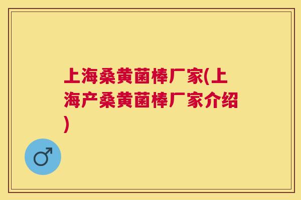 上海桑黄菌棒厂家(上海产桑黄菌棒厂家介绍)