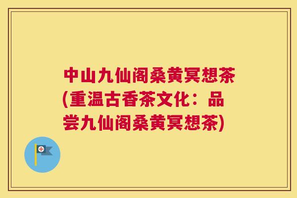 中山九仙阁桑黄冥想茶(重温古香茶文化：品尝九仙阁桑黄冥想茶)