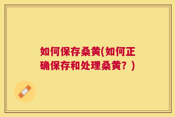 如何保存桑黄(如何正确保存和处理桑黄？)