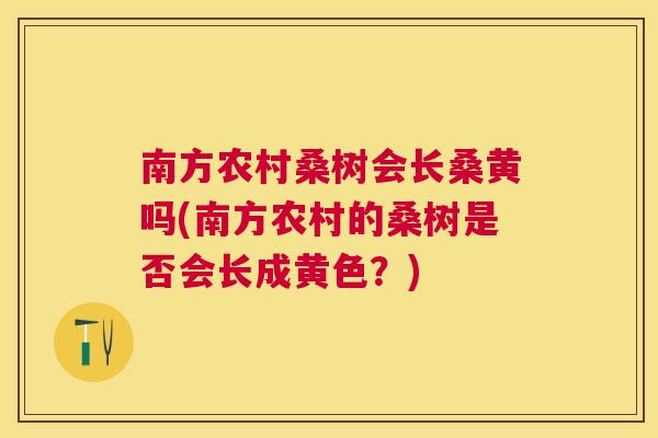 南方农村桑树会长桑黄吗(南方农村的桑树是否会长成黄色？)