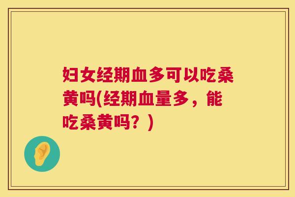 妇女经期多可以吃桑黄吗(经期量多，能吃桑黄吗？)
