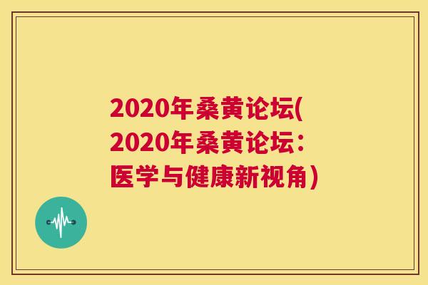 2020年桑黄论坛(2020年桑黄论坛：医学与健康新视角)